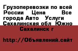 Грузоперевозки по всей России! › Цена ­ 33 - Все города Авто » Услуги   . Сахалинская обл.,Южно-Сахалинск г.